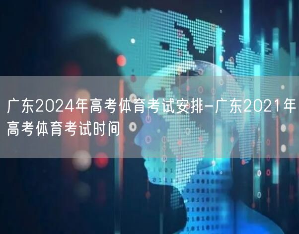 广东2024年高考体育考试安排-广东2021年高考体育考试时间