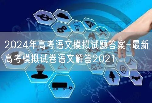 2024年高考语文模拟试题答案-最新高考模拟试卷语文解答2021