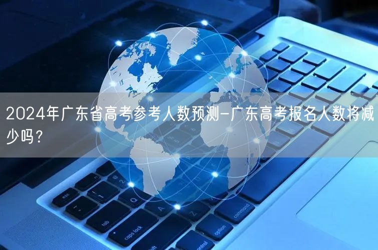 2024年广东省高考参考人数预测-广东高考报名人数将减少吗？