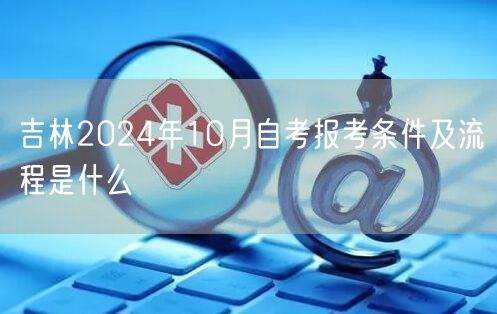 吉林2024年10月自考报考条件及流程是什么