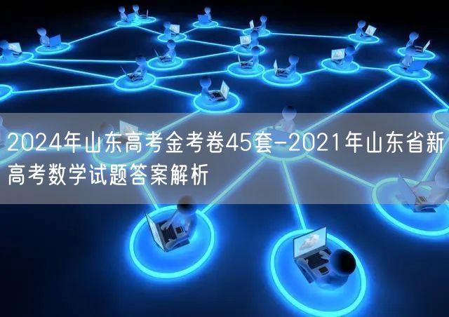 2024年山东高考金考卷45套-2021年山东省新高考数学试题答案解析