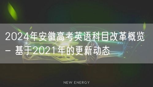 2024年安徽高考英语科目改革概览 - 基于2021年的更新动态