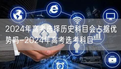 2024年高考选择历史科目会占据优势吗-2024年高考选考科目