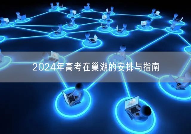 2024年高考在巢湖的安排与指南