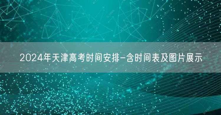 2024年天津高考时间安排-含时间表及图片展示