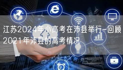 江苏2024年小高考在沛县举行-回顾2021年沛县的高考情况