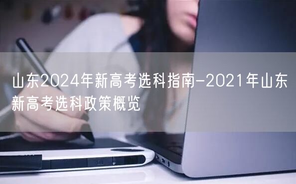 山东2024年新高考选科指南-2021年山东新高考选科政策概览