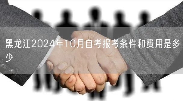 黑龙江2024年10月自考报考条件和费用是多少