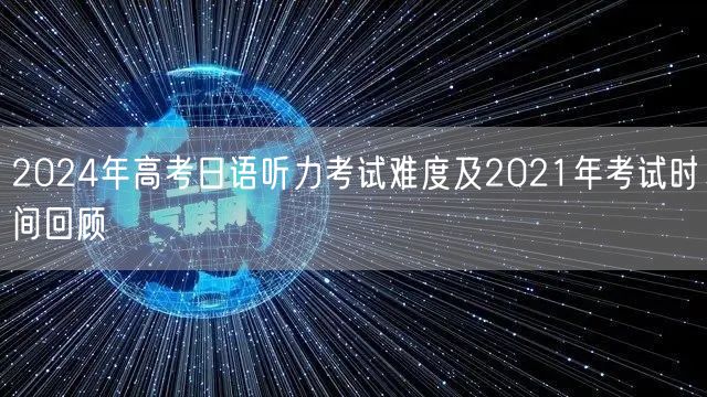 2024年高考日语听力考试难度及2021年考试时间回顾