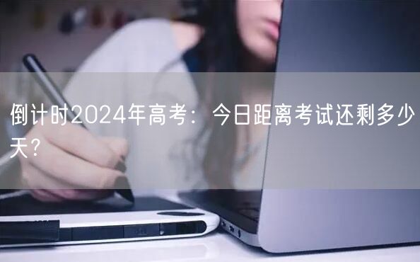 倒计时2024年高考：今日距离考试还剩多少天？