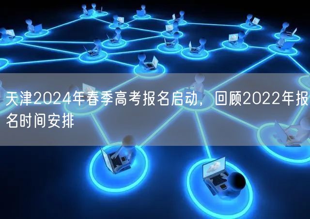 天津2024年春季高考报名启动，回顾2022年报名时间安排