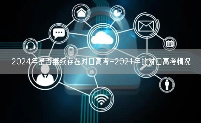 2024年是否继续存在对口高考-2021年的对口高考情况