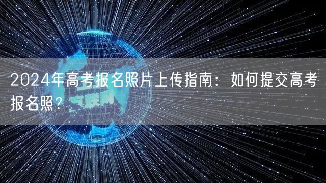 2024年高考报名照片上传指南：如何提交高考报名照？