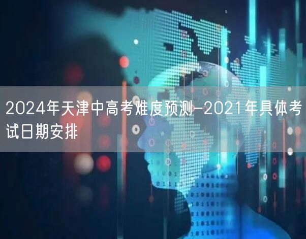 2024年天津中高考难度预测-2021年具体考试日期安排