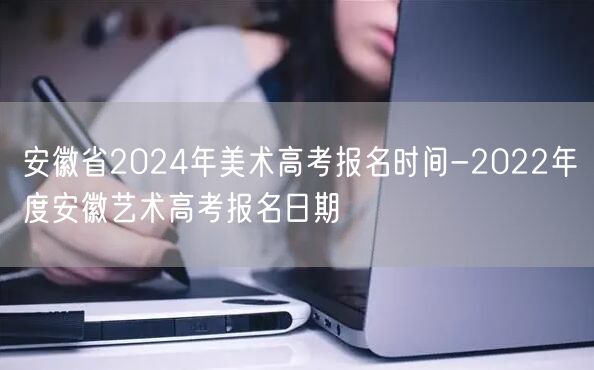 安徽省2024年美术高考报名时间-2022年度安徽艺术高考报名日期