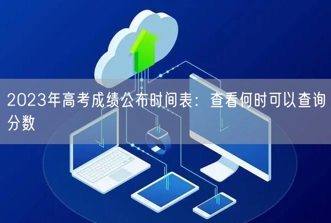 2023年高考成绩公布时间表：查看何时可以查询分数