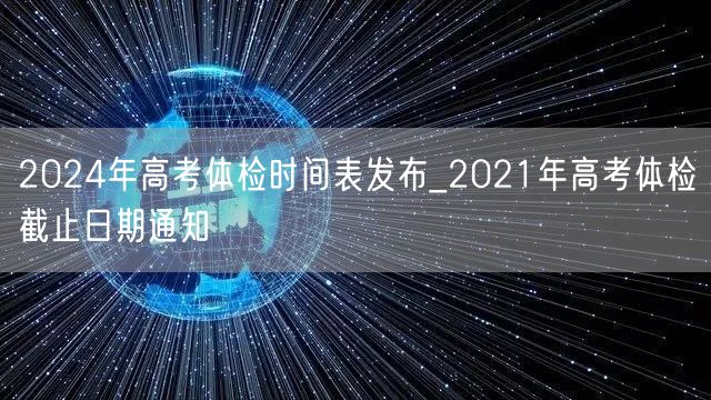 2024年高考体检时间表发布_2021年高考体检截止日期通知