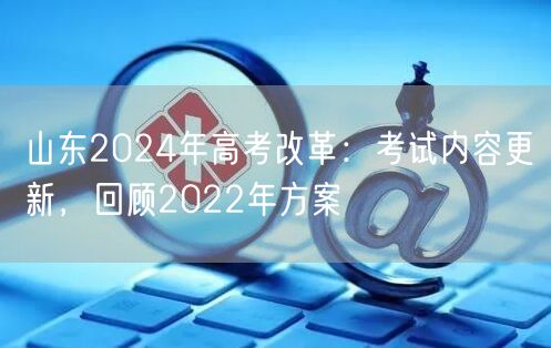 山东2024年高考改革：考试内容更新，回顾2022年方案