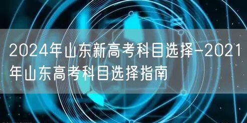 2024年山东新高考科目选择-2021年山东高考科目选择指南