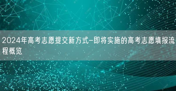 2024年高考志愿提交新方式-即将实施的高考志愿填报流程概览