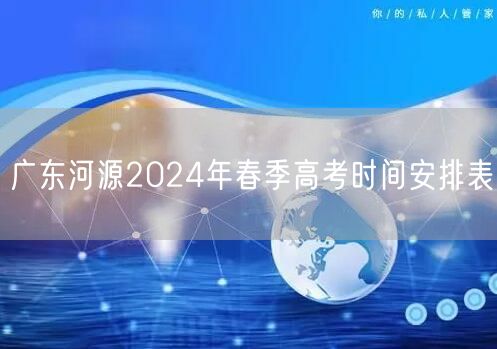 广东河源2024年春季高考时间安排表