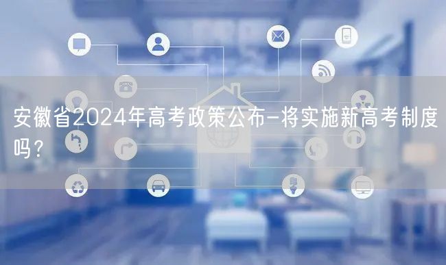 安徽省2024年高考政策公布-将实施新高考制度吗？