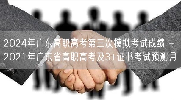 2024年广东高职高考第三次模拟考试成绩 - 2021年广东省高职高考及3+证书考试预测月