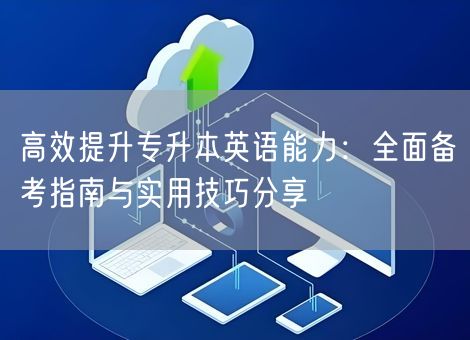 高效提升专升本英语能力：全面备考指南与实用技巧分享