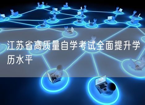 江苏省高质量自学考试全面提升学历水平