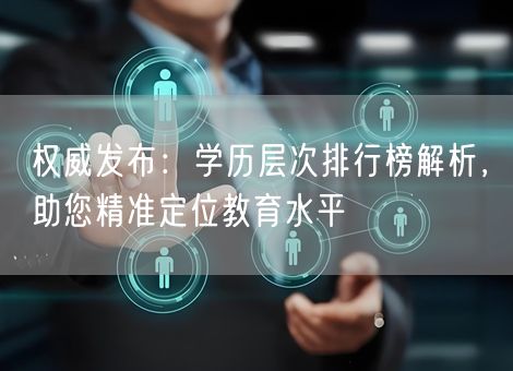权威发布：学历层次排行榜解析，助您精准定位教育水平
