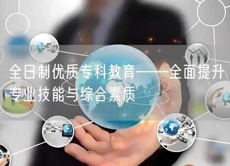 全日制优质专科教育——全面提升专业技能与综合素质
