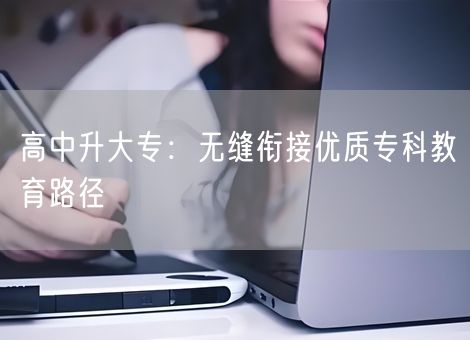 高中升大专：无缝衔接优质专科教育路径