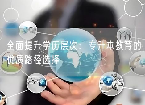 全面提升学历层次：专升本教育的优质路径选择