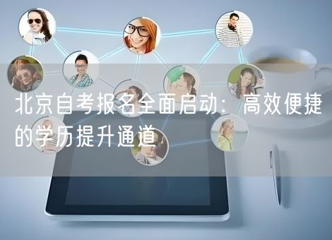 北京自考报名全面启动：高效便捷的学历提升通道