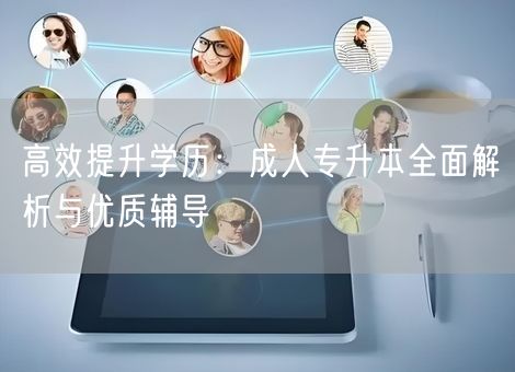 高效提升学历：成人专升本全面解析与优质辅导