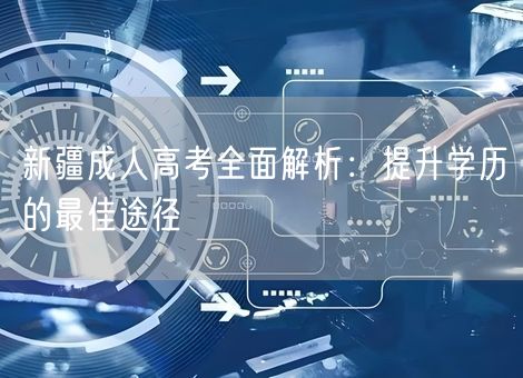 新疆成人高考全面解析：提升学历的最佳途径