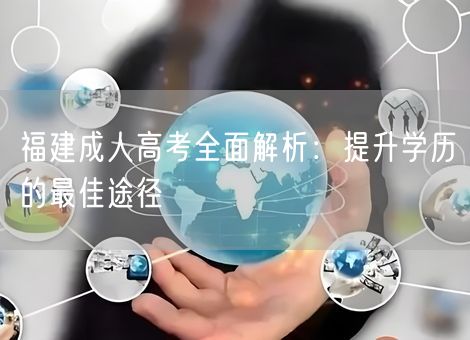 福建成人高考全面解析：提升学历的最佳途径