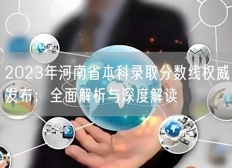 2023年河南省本科录取分数线权威发布：全面解析与深度解读