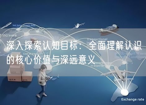 深入探索认知目标：全面理解认识的核心价值与深远意义
