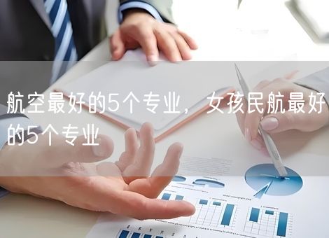 航空最好的5个专业,女孩民航最好的5个专业