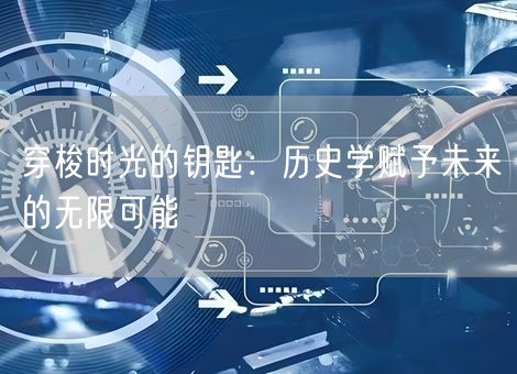 穿梭时光的钥匙：历史学赋予未来的无限可能
