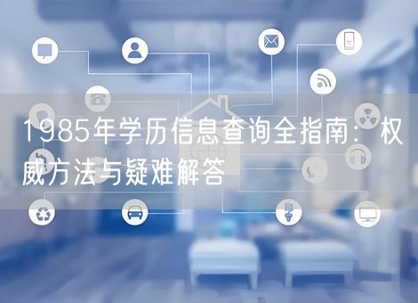 1985年学历信息查询全指南：权威方法与疑难解答