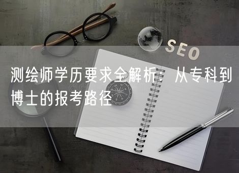 测绘师学历要求全解析：从专科到博士的报考路径