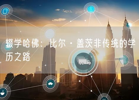 辍学哈佛：比尔·盖茨非传统的学历之路