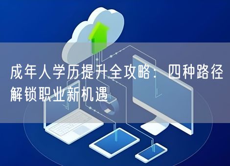 成年人学历提升全攻略：四种路径解锁职业新机遇