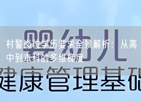村警岗位学历要求全景解析：从高中到本科的多维梯度