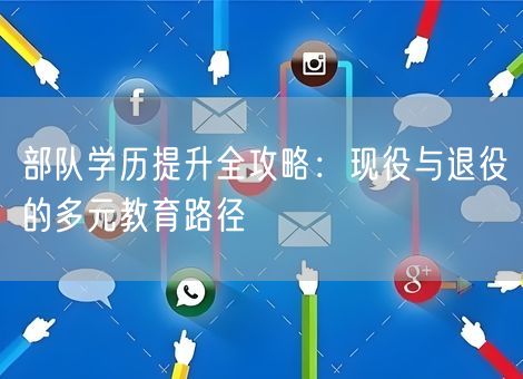 部队学历提升全攻略：现役与退役的多元教育路径