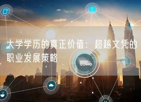 大学学历的真正价值：超越文凭的职业发展策略