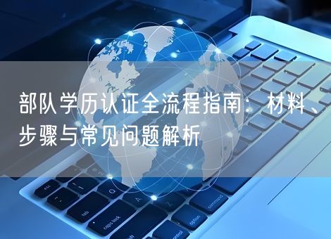 部队学历认证全流程指南：材料、步骤与常见问题解析