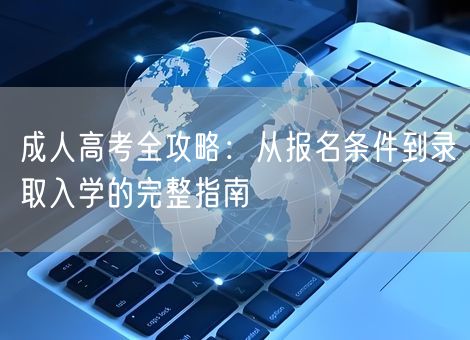 成人高考全攻略：从报名条件到录取入学的完整指南